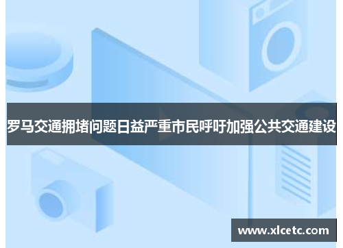 罗马交通拥堵问题日益严重市民呼吁加强公共交通建设