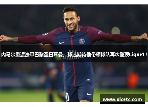 内马尔重返法甲巴黎圣日耳曼，球迷期待他带领球队再次登顶Ligue1！